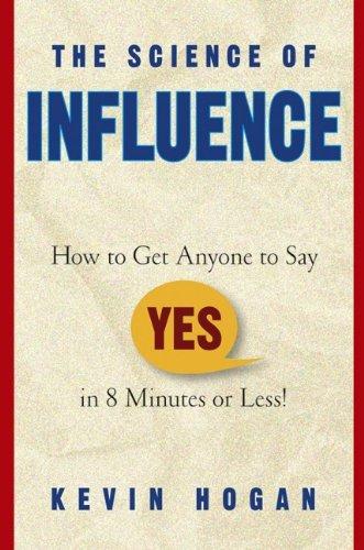 The Science of Influence: "How to Get Anyone to Say ""Yes"" in 8 Minutes or Less!"