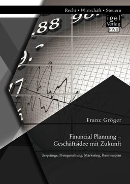 Financial Planning – Geschäftsidee mit Zukunft: Ursprünge, Preisgestaltung, Marketing, Businessplan