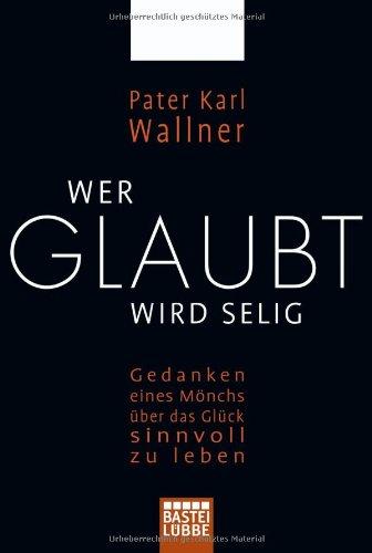 Wer glaubt wird selig: Gedanken eines Mönchs über das Glück, sinnvoll zu leben