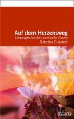 Auf dem Herzensweg. Lebensgeschichten spiritueller Frauen