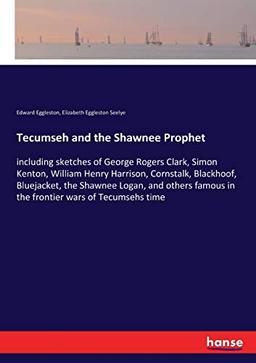 Tecumseh and the Shawnee Prophet: including sketches of George Rogers Clark, Simon Kenton, William Henry Harrison, Cornstalk, Blackhoof, Bluejacket, ... famous in the frontier wars of Tecumsehs time