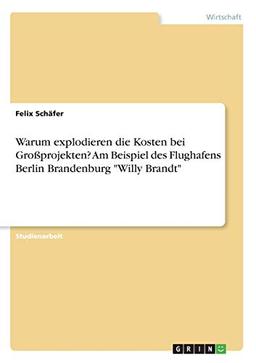 Warum explodieren die Kosten bei Großprojekten? Am Beispiel des Flughafens Berlin Brandenburg "Willy Brandt"