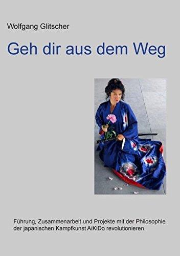 Geh dir aus dem Weg: Führung, Zusammenarbeit und Projekte mit der Philosophie der japanischen Kampfkunst AiKiDo revolutionieren