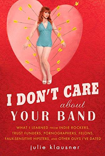 I Don't Care About Your Band: What I Learned from Indie Rockers, Trust Funders, Pornographers, Felons, Faux-Se nsitive Hipsters, and Other Guys I've Dated