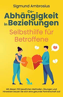 Co-Abhängigkeit in Beziehungen – Selbsthilfe für Betroffene: Mit diesen 155 bewährten Methoden, Übungen und Hinweisen bauen Sie sich eine gesunde Partnerschaft auf