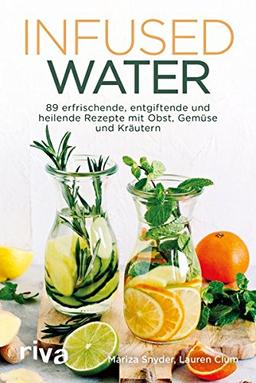 Infused Water: 89 erfrischende, entgiftende und heilende Rezepte  mit Obst, Gemüse und Kräutern