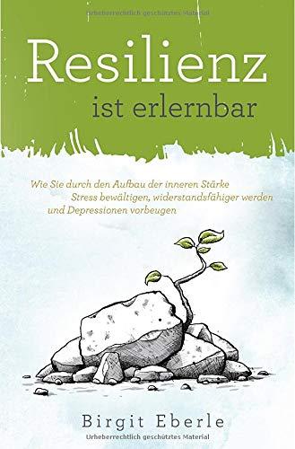 Resilienz ist erlernbar: Wie Sie durch den Aufbau der inneren Stärke Stress bewältigen, widerstandsfähiger werden und Depressionen vorbeugen