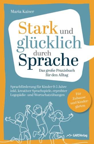 Stark und glücklich durch Sprache: Sprachförderung für Kinder 0-5 Jahre – Das große PRAXISBUCH FÜR DEN ALLTAG inkl. kreativer Sprachspiele, erprobter ... Für Zuhause und Kindergärten