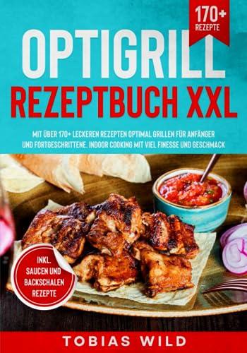 Optigrill Rezeptbuch XXL: Mit über 170+ leckeren Rezepten optimal grillen für Anfänger und Fortgeschrittene. Indoor Cooking mit viel Finesse und Geschmack. Inkl. Saucen & Dips