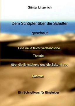 Dem Schöpfer über die Schulter geschaut: Eine neue leicht verständliche Theorie über die Entstehung und die Zukunft des Kosmos