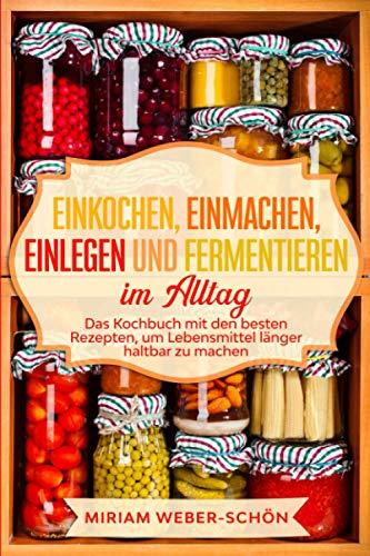 Einkochen, Einmachen, Einlegen und Fermentieren im Alltag: Das Kochbuch mit den besten Rezepten, um Lebensmittel länger haltbar zu machen