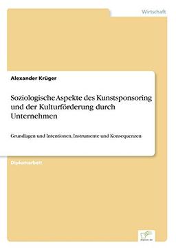 Soziologische Aspekte des Kunstsponsoring und der Kulturförderung durch Unternehmen: Grundlagen und Intentionen, Instrumente und Konsequenzen