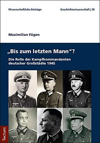 "Bis zum letzten Mann"?: Die Rolle der Kampfkommandanten deutscher Großstädte 1945