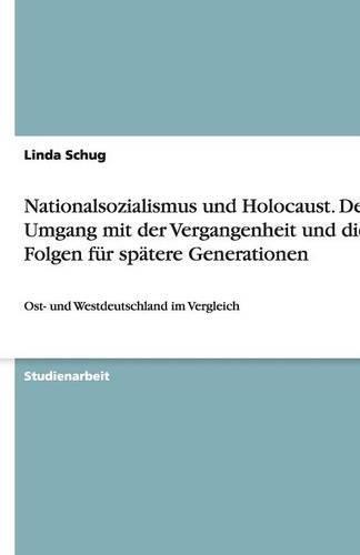 Nationalsozialismus und Holocaust. Der Umgang mit der Vergangenheit und die Folgen für spätere Generationen: Ost- und Westdeutschland im Vergleich