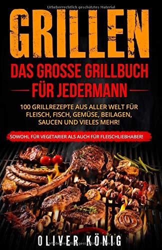 GRILLEN: Das große Grillbuch für jedermann 100 Grillrezepte aus aller Welt für Fleisch, Fisch, Gemüse, Beilagen, Saucen und vieles mehr! Sowohl für Vegetarier als auch für Fleischliebhaber!