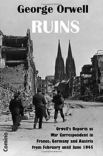 Ruins: Orwell’s Reports as War Correspondent in France, Germany and Austria from February until June 1945