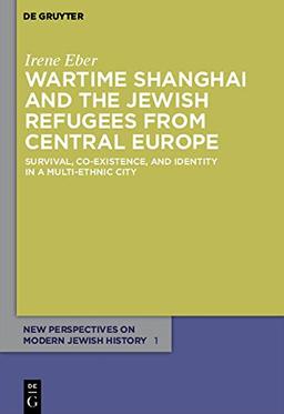 Wartime Shanghai and the Jewish Refugees from Central Europe: Survival, Co-Existence, and Identity in a Multi-Ethnic City (New Perspectives on Modern Jewish History, Band 1)