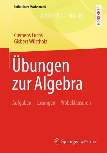 Übungen zur Algebra: Aufgaben - Lösungen - Probeklausuren (Aufbaukurs Mathematik)