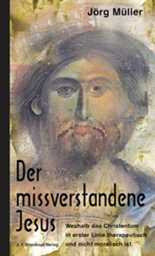 Der missverstandene Jesus: Weshalb das Christentum in erster Linie therapeutisch und nicht moralisch ist