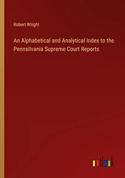 An Alphabetical and Analytical Index to the Pennsilvania Supreme Court Reports