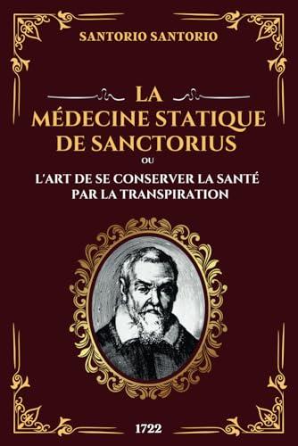 La Médecine Statique de Sanctorius ou l'Art de se Conserver la Santé par la Transpiration: Traiter et Prévenir la Maladie avec Detox Simple : Médecine ... et Guérison Rapide (Édition Intégrale)