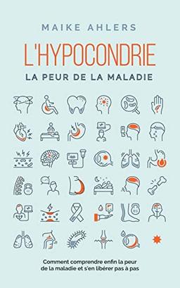 L'hypocondrie, la peur de la maladie: Comment comprendre enfin la peur de la maladie et s'en libérer pas à pas