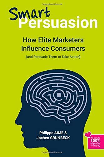 Smart Persuasion: How Elite Marketers Influence Consumers (and Persuade Them to Take Action)