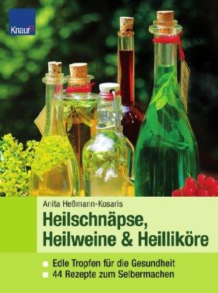 Heilweine, Heilschnäpse, Heilliköre: Edle Tropfen für die Gesundheit 44 Rezepte zum Selbermachen