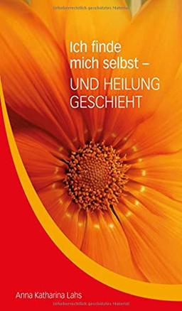 Ich finde mich selbst - UND HEILUNG GESCHIEHT: von Anna Katharina Lahs