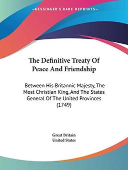 The Definitive Treaty Of Peace And Friendship: Between His Britannic Majesty, The Most Christian King, And The States General Of The United Provinces (1749)