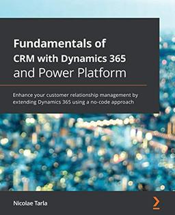 Fundamentals of CRM with Dynamics 365 and Power Platform: Enhance your customer relationship management by extending Dynamics 365 using a no-code approach