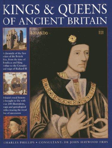 Kings & Queens of Ancient Britain: A Chronicle Of The First Rulers Of The British Isles, From The Time Of Boudicca And King Arthur To The Crusades And The Reign Of Richard III