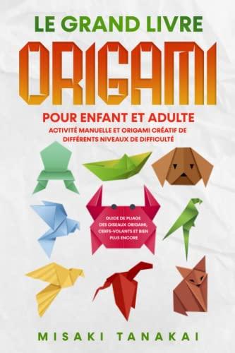 Le grand livre origami pour enfant et adulte: Activité et origami créatif de différents niveaux de difficulté - Guide de pliage des oiseaux origami, cerfs-volants et bien plus encore!