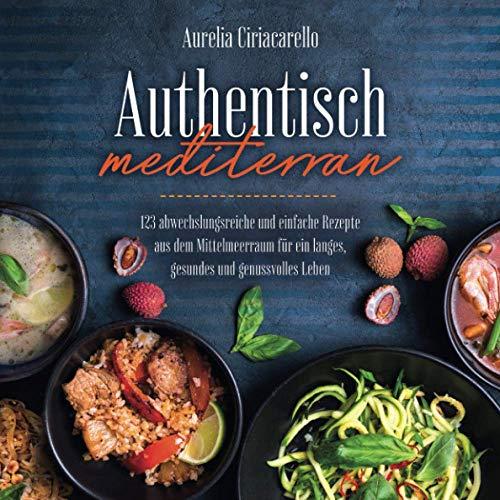 Authentisch mediterran: 123 abwechslungsreiche und einfache Rezepte aus dem Mittelmeerraum für ein langes, gesundes und genussvolles Leben