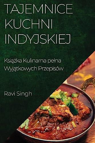 Tajemnice Kuchni Indyjskiej: Ksi¿¿ka Kulinarna pe¿na Wyj¿tkowych Przepisów