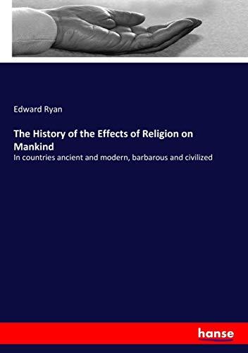 The History of the Effects of Religion on Mankind: In countries ancient and modern, barbarous and civilized