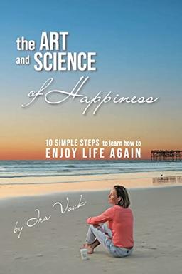 The Art and Science of Happiness: 10 simple steps to learn how to enjoy life again