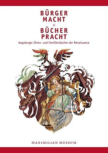 Bürgermacht und Bücherpracht: Augsburger Ehren- und Familienbücher der Renaissance. Katalogband zur Ausstellung im Maximilianmuseum Augsburg vom 18. März bis 19. Juni 2011