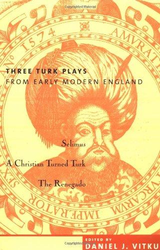 Three Turk Plays from Early Modern England: Selimus, Emperor of the Turks; A Christian Turned Turk; And the Renegado