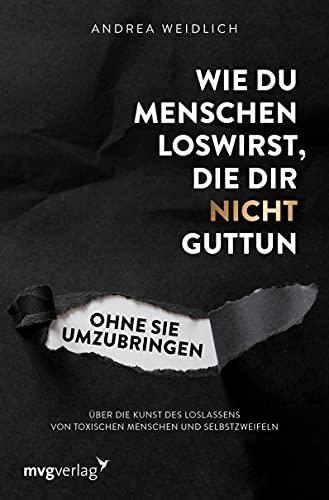 Wie du Menschen loswirst, die dir nicht guttun, ohne sie umzubringen: Über die Kunst des Loslassens von toxischen Menschen und Selbstzweifeln