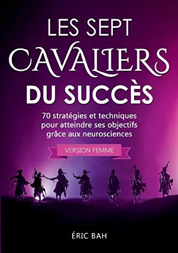 Les Sept Cavaliers du Succès (version femme): 70 stratégies et techniques pour atteindre ses objectifs grâce aux neurosciences