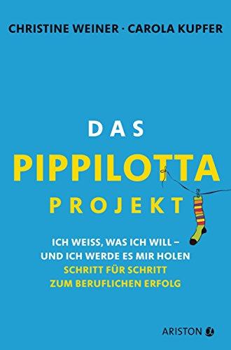 Das Pippilotta-Projekt: Ich weiß, was ich will - und ich werde es mir holen - Schritt für Schritt zum beruflichen Erfolg