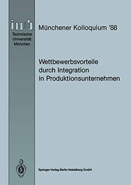 Wettbewerbsvorteile durch Integration in Produktionsunternehmen: Referate des Münchener Kolloquiums ’88, Institut für Werkzeugmaschinen und ... (iwb Münchener Kolloquium, 1988, Band 1988)