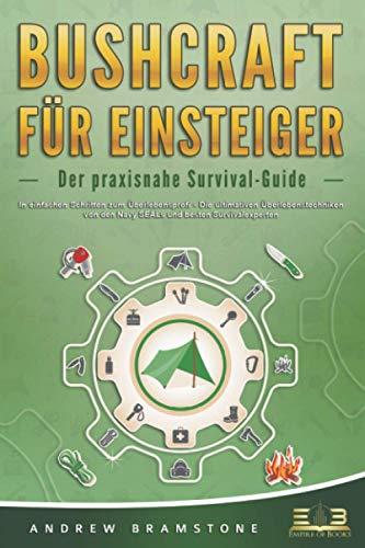 BUSHCRAFT FÜR EINSTEIGER - Der praxisnahe Survival-Guide: In einfachen Schritten zum Überlebensprofi - Die ultimativen Überlebenstechniken von den Navy SEALs und besten Survivalexperten