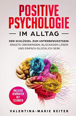 Positive Psychologie im Alltag: Der Schlüssel zum Unterbewusstsein: Ängste überwinden, Blockaden lösen und einfach glücklich sein! | Inklusive bewährten NLP Techniken