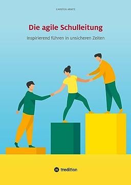 Die agile Schulleitung: Inspirierend führen in unsicheren Zeiten