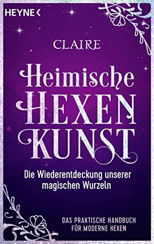 Heimische Hexenkunst: Die Wiederentdeckung unserer magischen Wurzeln. Das praktische Handbuch für moderne Hexen