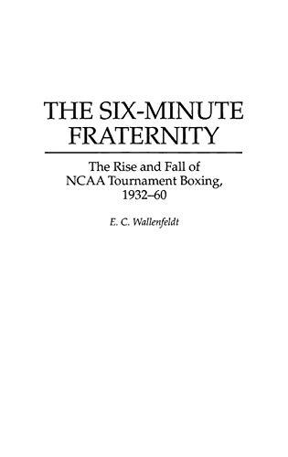 The Six-Minute Fraternity: The Rise and Fall of NCAA Tournament Boxing, 1932-60 (Bibliographies and Indexes in Popular)