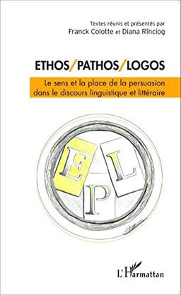 Ethos, pathos, logos : le sens et la place de la persuasion dans le discours linguistique et littéraire : actes du colloque tenu à l'université de Ploiesti (Roumanie) du 18 au 20 octobre 2012