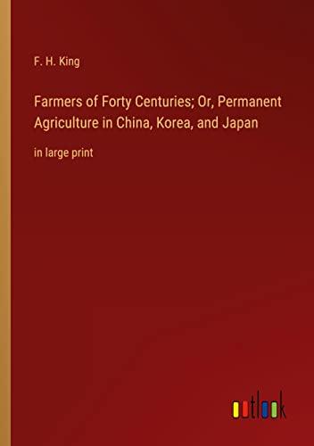 Farmers of Forty Centuries; Or, Permanent Agriculture in China, Korea, and Japan: in large print